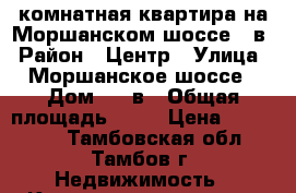 1-комнатная квартира на Моршанском шоссе 6 в › Район ­ Центр › Улица ­ Моршанское шоссе › Дом ­ 6 в › Общая площадь ­ 21 › Цена ­ 920 000 - Тамбовская обл., Тамбов г. Недвижимость » Квартиры продажа   